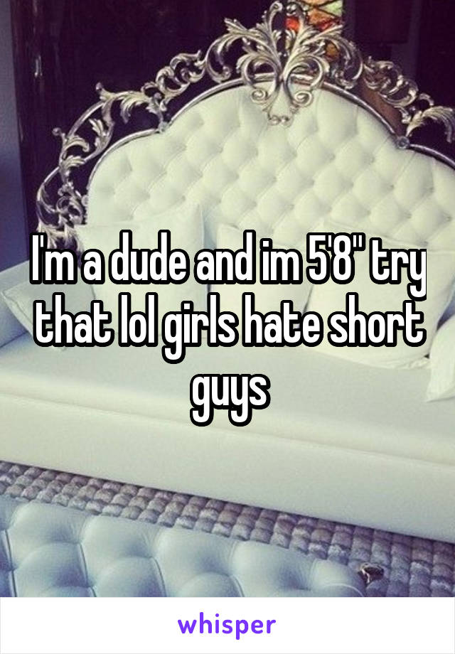 I'm a dude and im 5'8" try that lol girls hate short guys