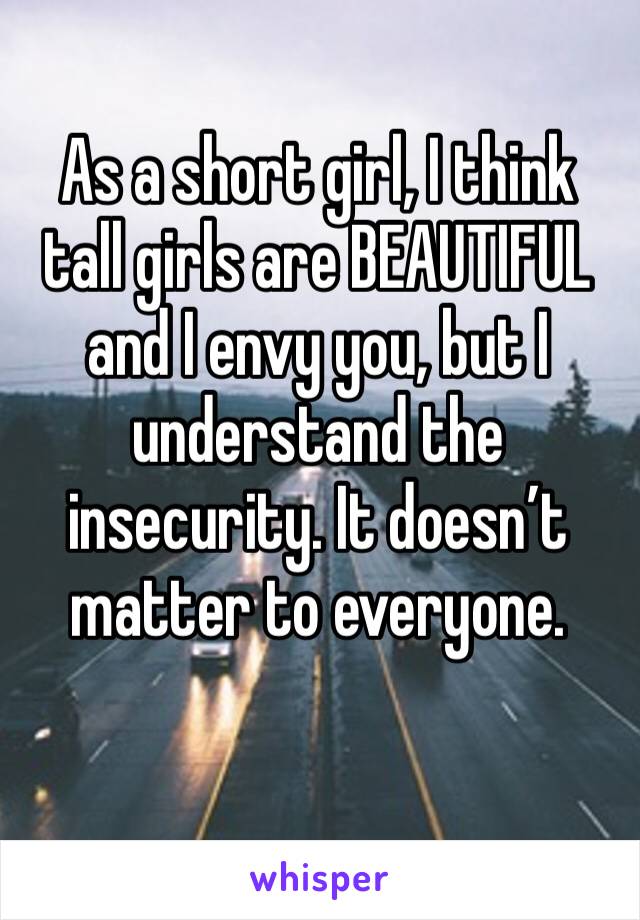 As a short girl, I think tall girls are BEAUTIFUL and I envy you, but I understand the insecurity. It doesn’t matter to everyone. 