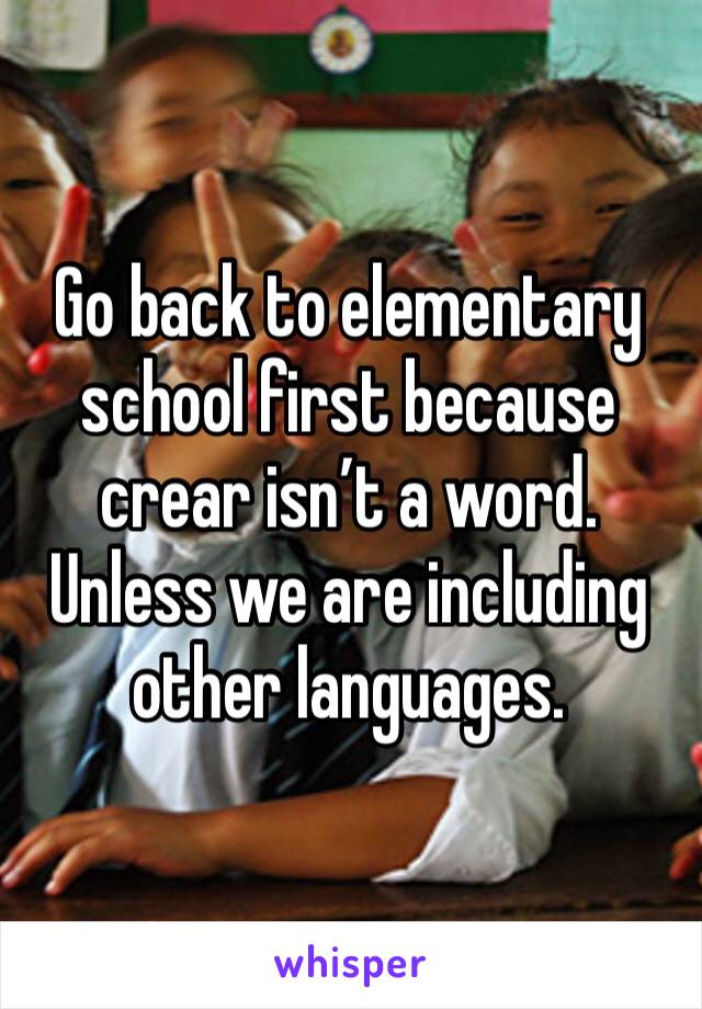 Go back to elementary school first because crear isn’t a word. Unless we are including other languages. 