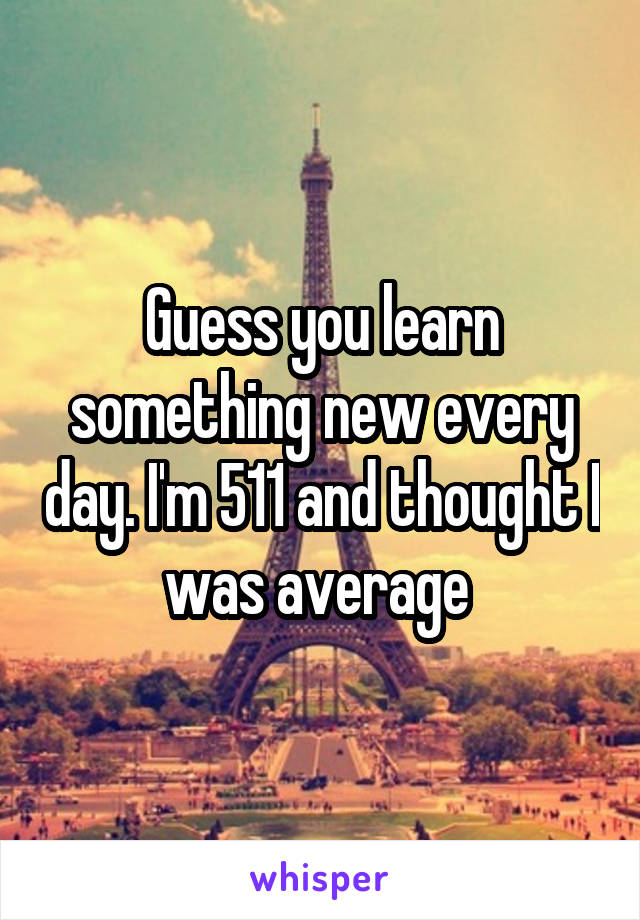 Guess you learn something new every day. I'm 511 and thought I was average 