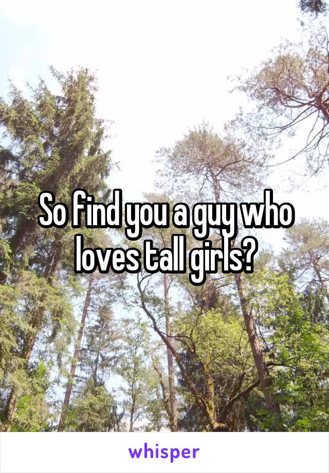 So find you a guy who loves tall girls?