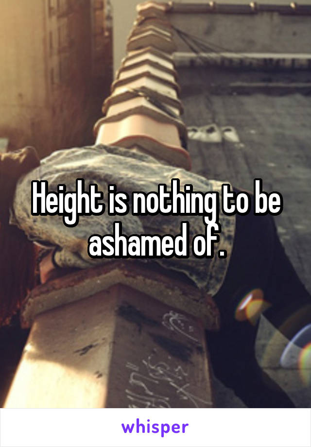 Height is nothing to be ashamed of.