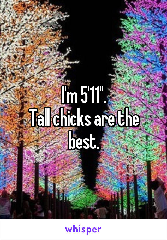  I'm 5'11". 
Tall chicks are the best.