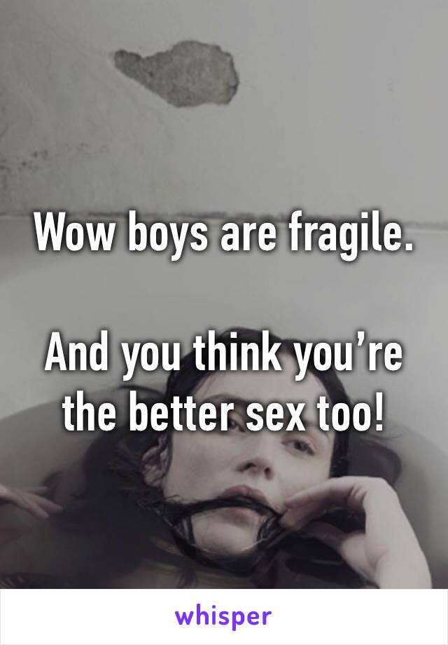 Wow boys are fragile. 

And you think you’re the better sex too! 