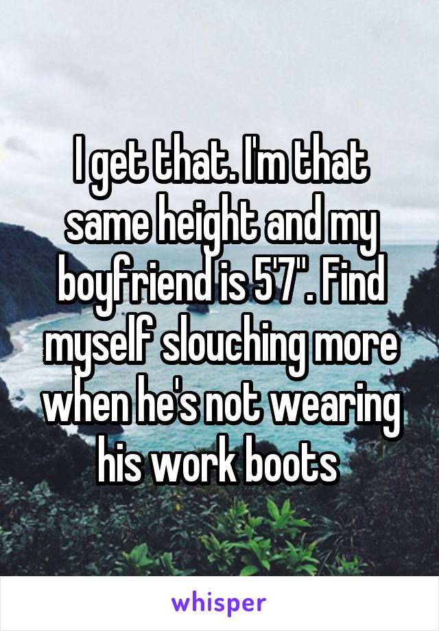 I get that. I'm that same height and my boyfriend is 5'7". Find myself slouching more when he's not wearing his work boots 