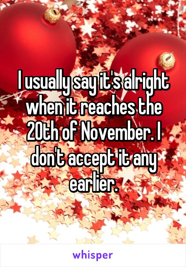 I usually say it's alright when it reaches the 20th of November. I don't accept it any earlier.