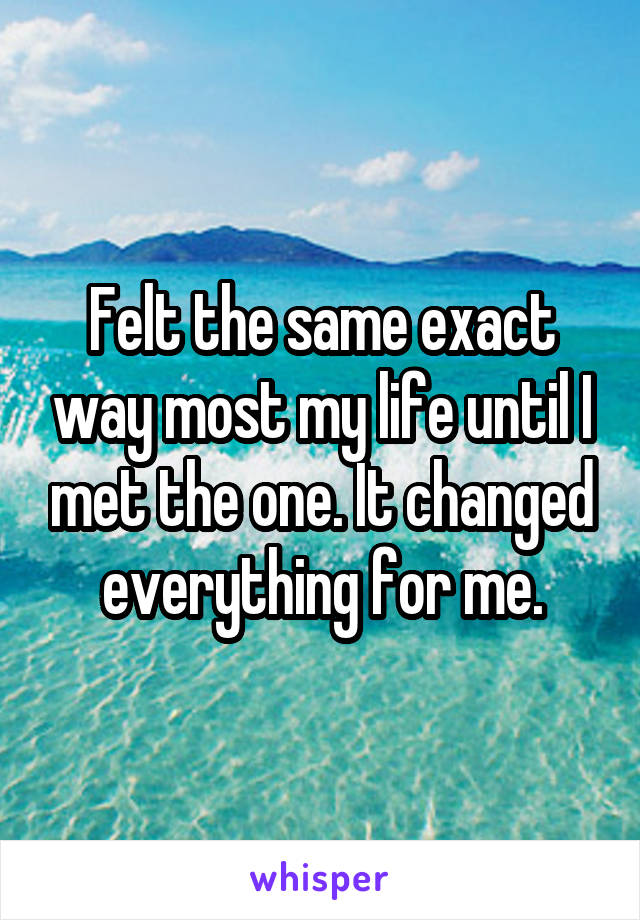 Felt the same exact way most my life until I met the one. It changed everything for me.