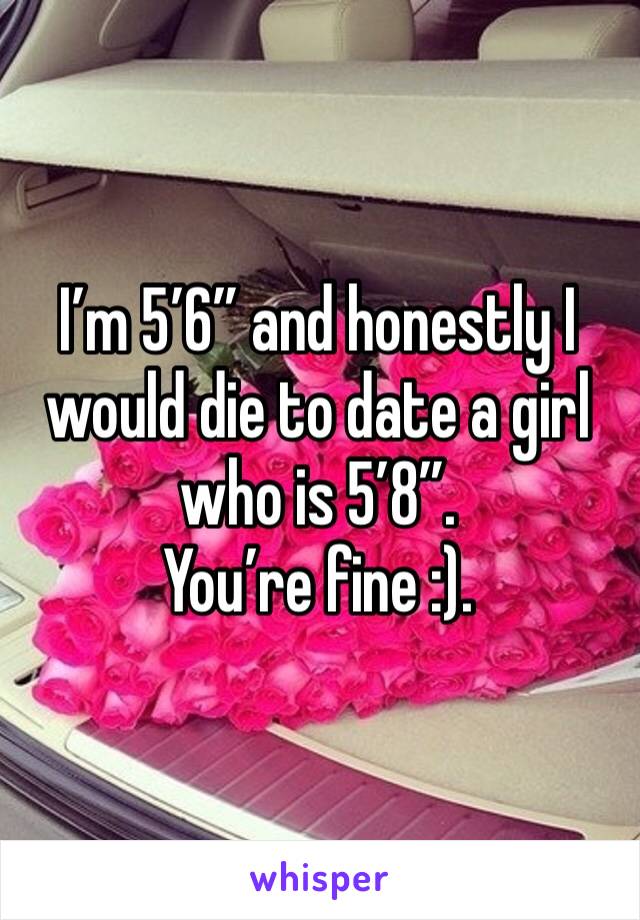 I’m 5’6” and honestly I would die to date a girl who is 5’8”. 
You’re fine :). 