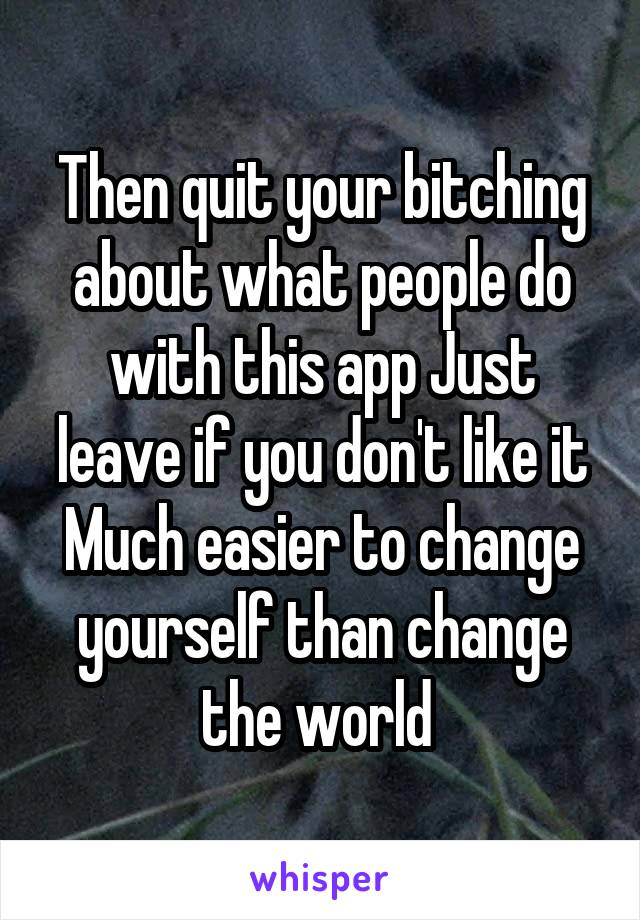 Then quit your bitching about what people do with this app Just leave if you don't like it Much easier to change yourself than change the world 