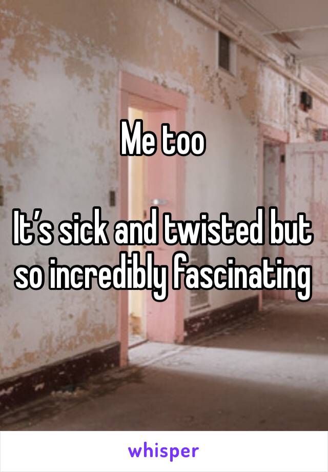 Me too

It’s sick and twisted but so incredibly fascinating 