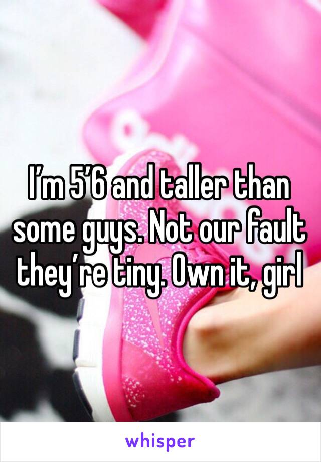 I’m 5’6 and taller than some guys. Not our fault they’re tiny. Own it, girl 