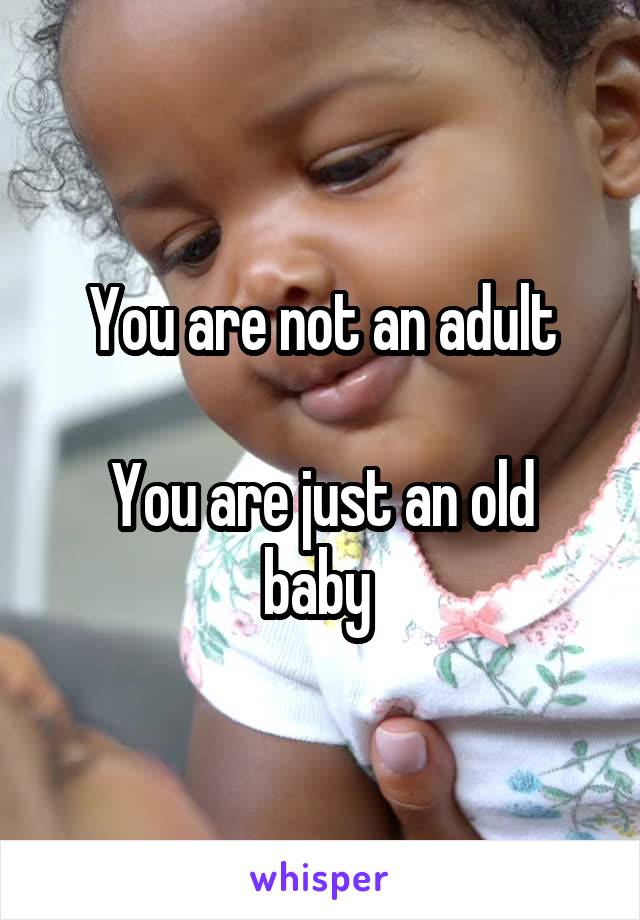 You are not an adult

You are just an old baby 