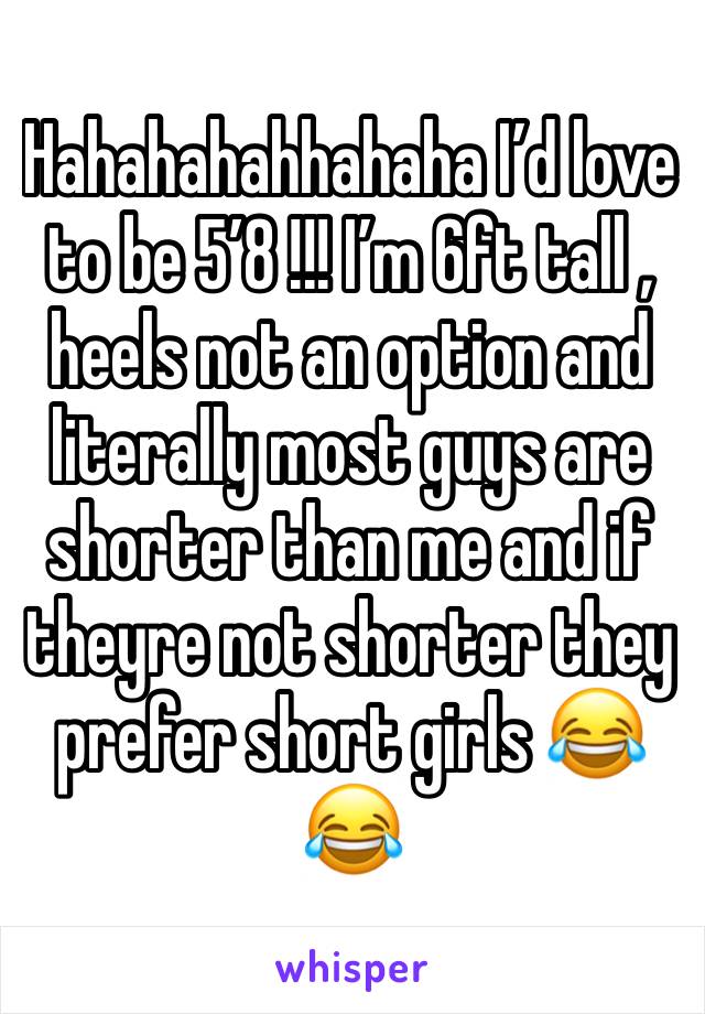 Hahahahahhahaha I’d love to be 5’8 !!! I’m 6ft tall , heels not an option and literally most guys are shorter than me and if theyre not shorter they prefer short girls 😂😂