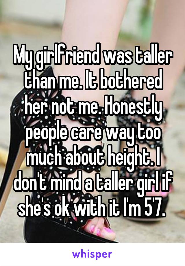 My girlfriend was taller than me. It bothered her not me. Honestly people care way too much about height. I don't mind a taller girl if she's ok with it I'm 5'7. 