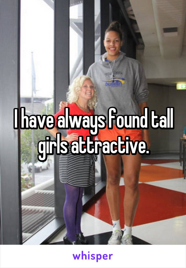 I have always found tall girls attractive.