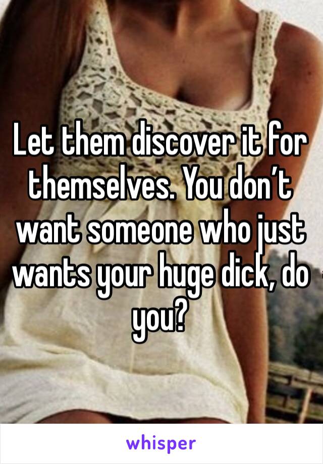 Let them discover it for themselves. You don’t want someone who just wants your huge dick, do you?