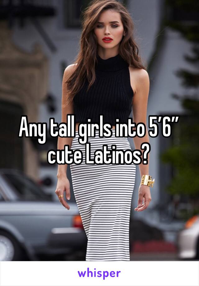 Any tall girls into 5’6” cute Latinos? 