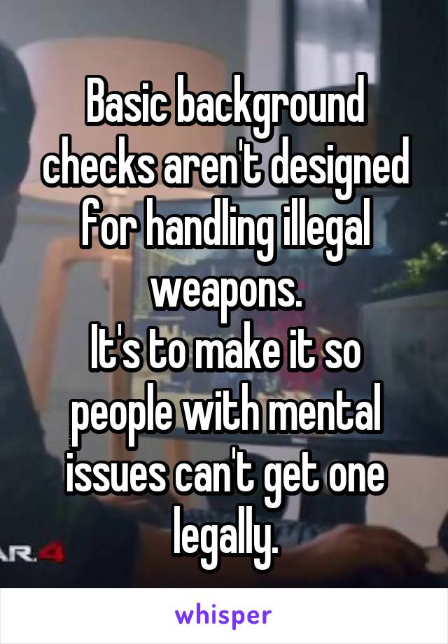 Basic background checks aren't designed for handling illegal weapons.
It's to make it so people with mental issues can't get one legally.