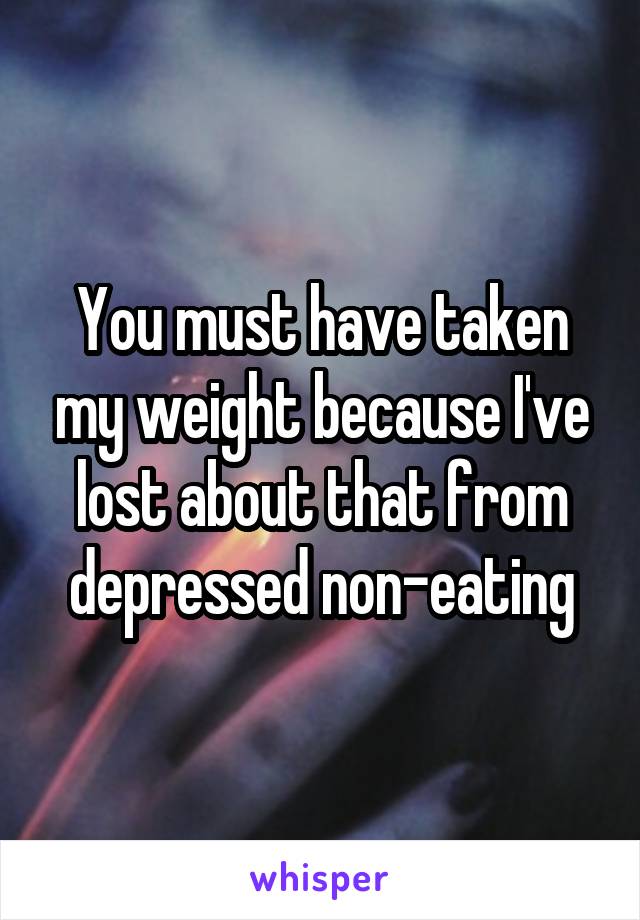You must have taken my weight because I've lost about that from depressed non-eating