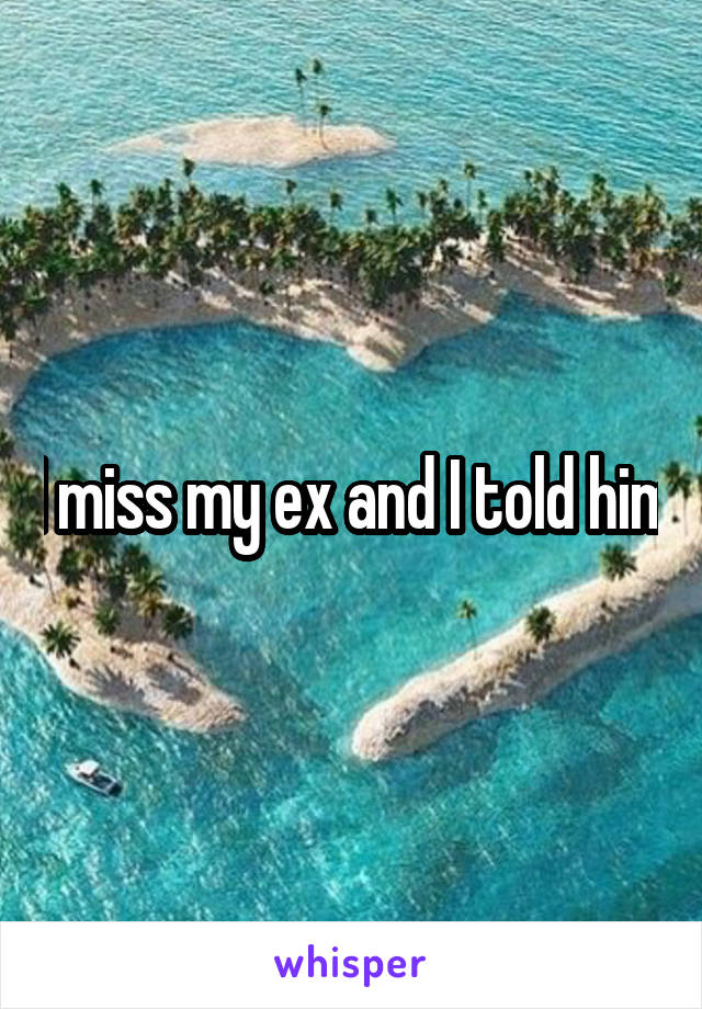 I miss my ex and I told him