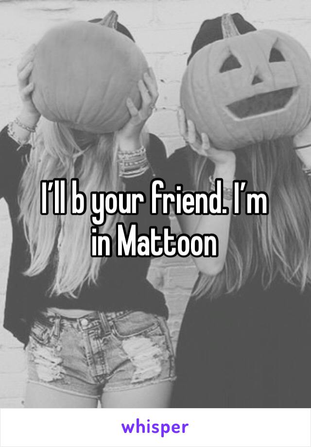 I’ll b your friend. I’m in Mattoon 