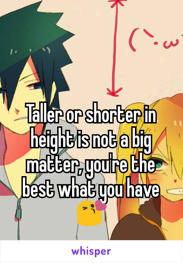 Taller or shorter in height is not a big matter, you're the best what you have 😘