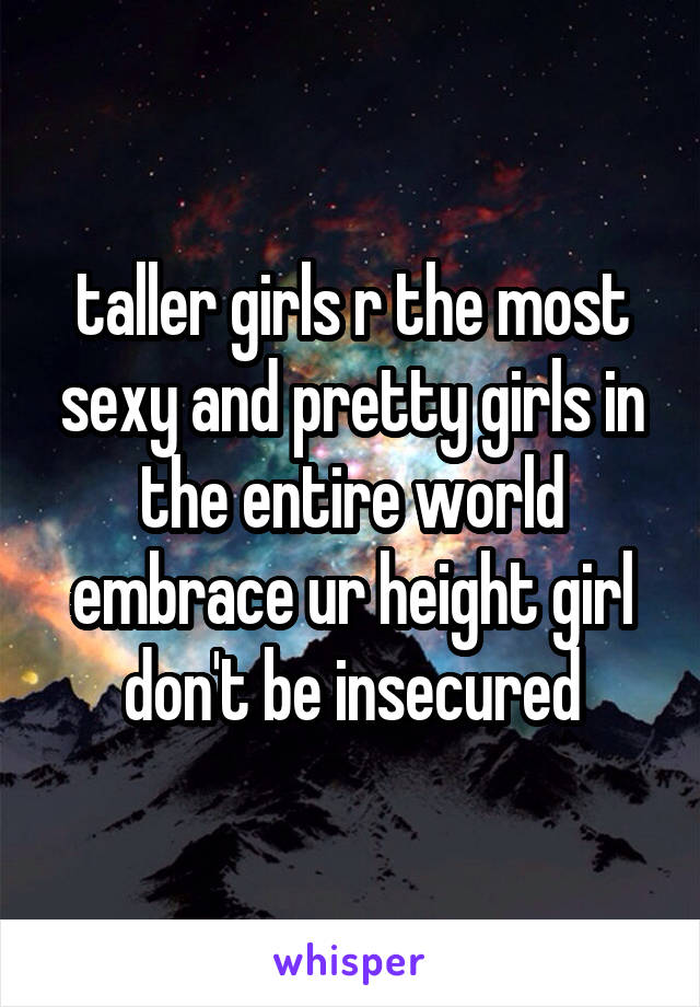 taller girls r the most sexy and pretty girls in the entire world embrace ur height girl don't be insecured