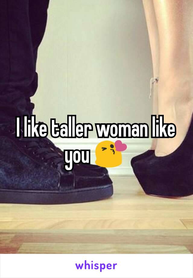 I like taller woman like you 😘