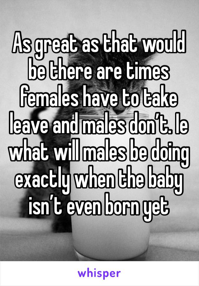 As great as that would be there are times females have to take leave and males don’t. Ie what will males be doing exactly when the baby isn’t even born yet 