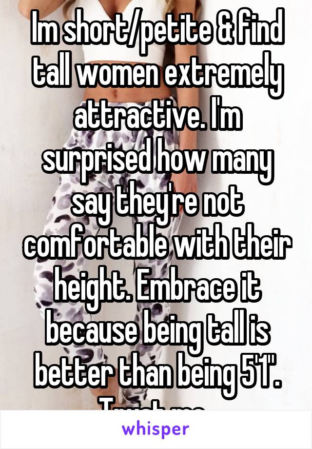 Im short/petite & find tall women extremely attractive. I'm surprised how many say they're not comfortable with their height. Embrace it because being tall is better than being 5'1". Trust me. 