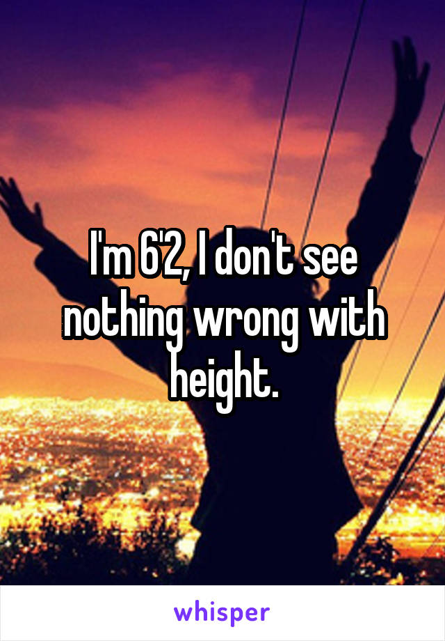 I'm 6'2, I don't see nothing wrong with height.