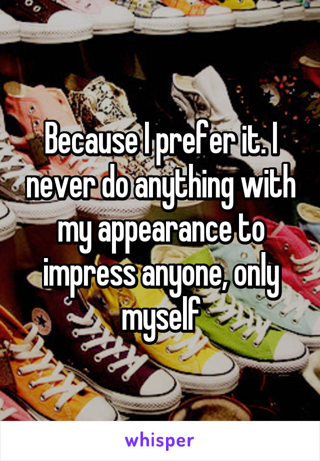 Because I prefer it. I never do anything with my appearance to impress anyone, only myself