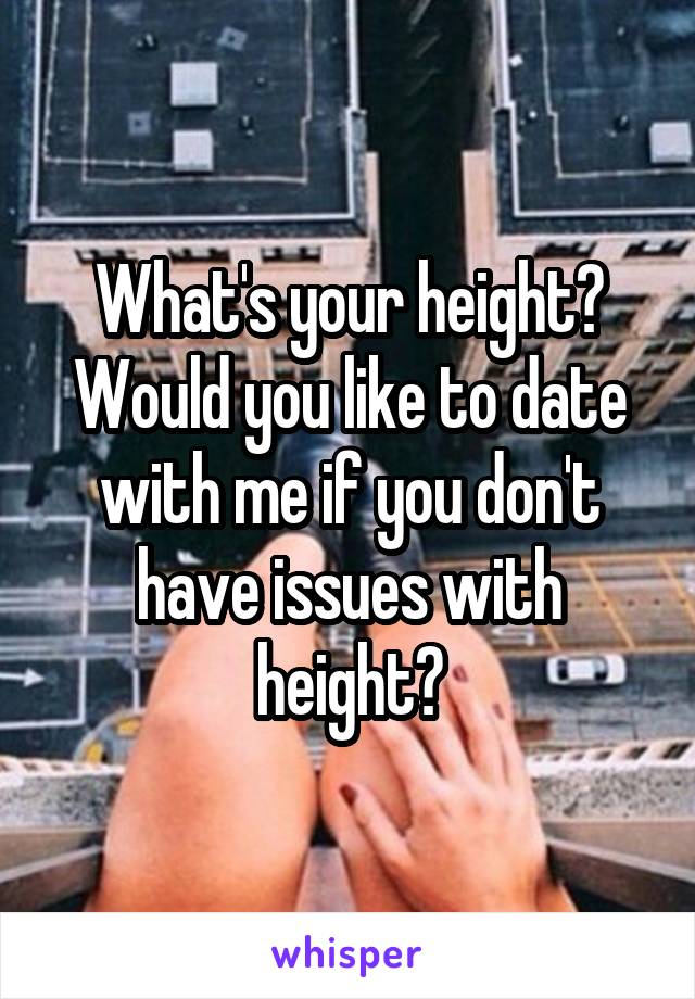 What's your height? Would you like to date with me if you don't have issues with height?