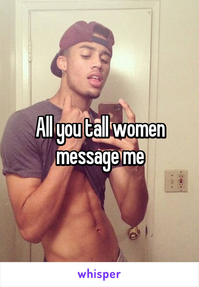 All you tall women message me