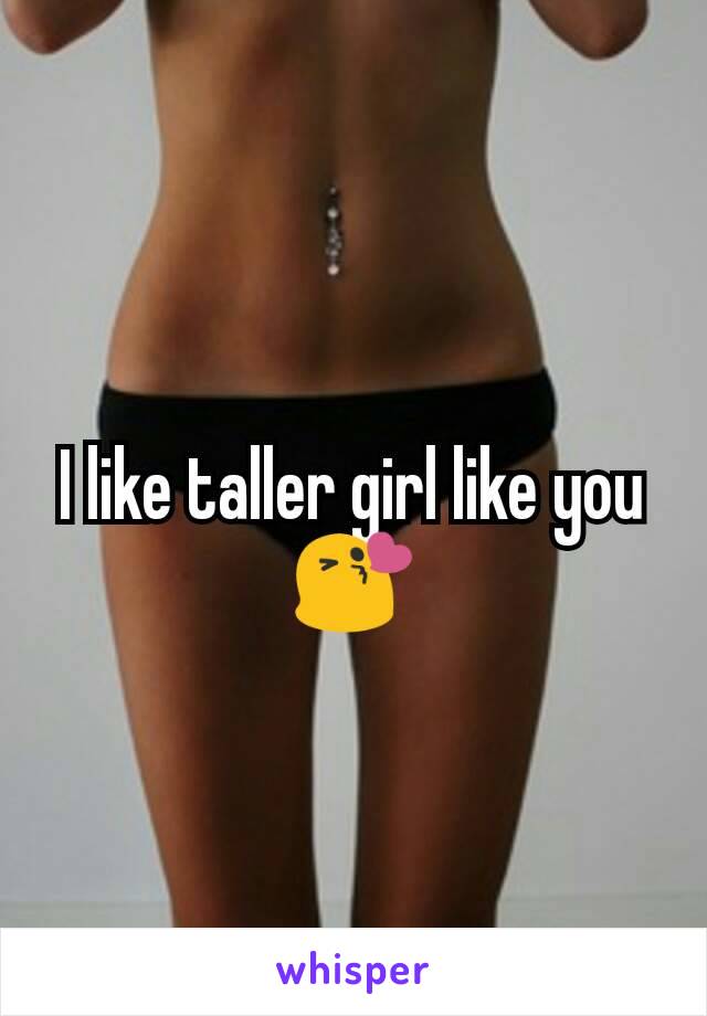 I like taller girl like you 😘