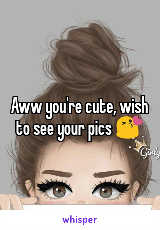 Aww you're cute, wish to see your pics 😘