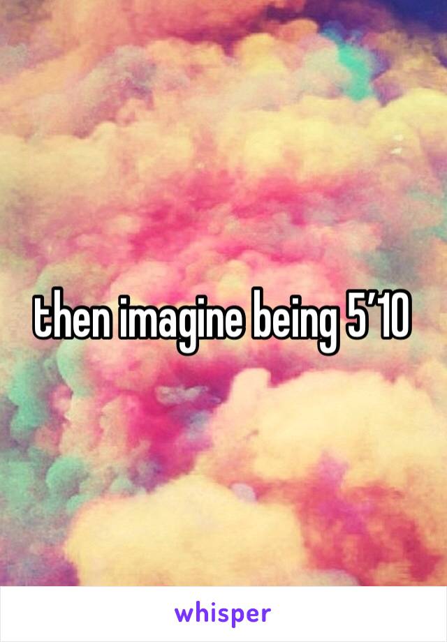 then imagine being 5’10