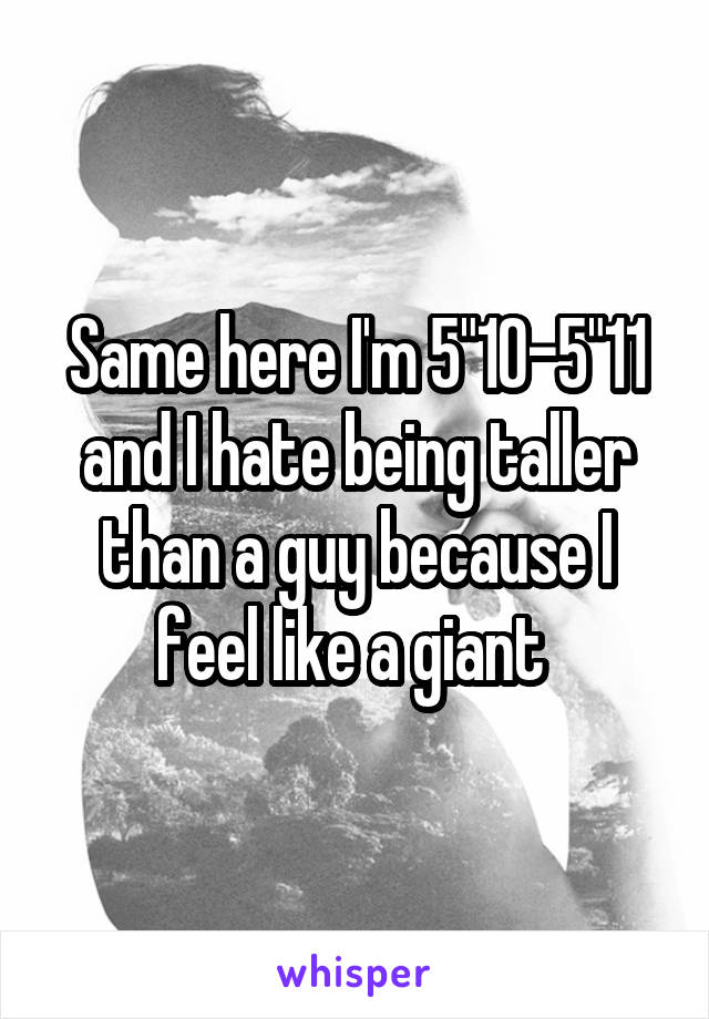 Same here I'm 5"10-5"11 and I hate being taller than a guy because I feel like a giant 