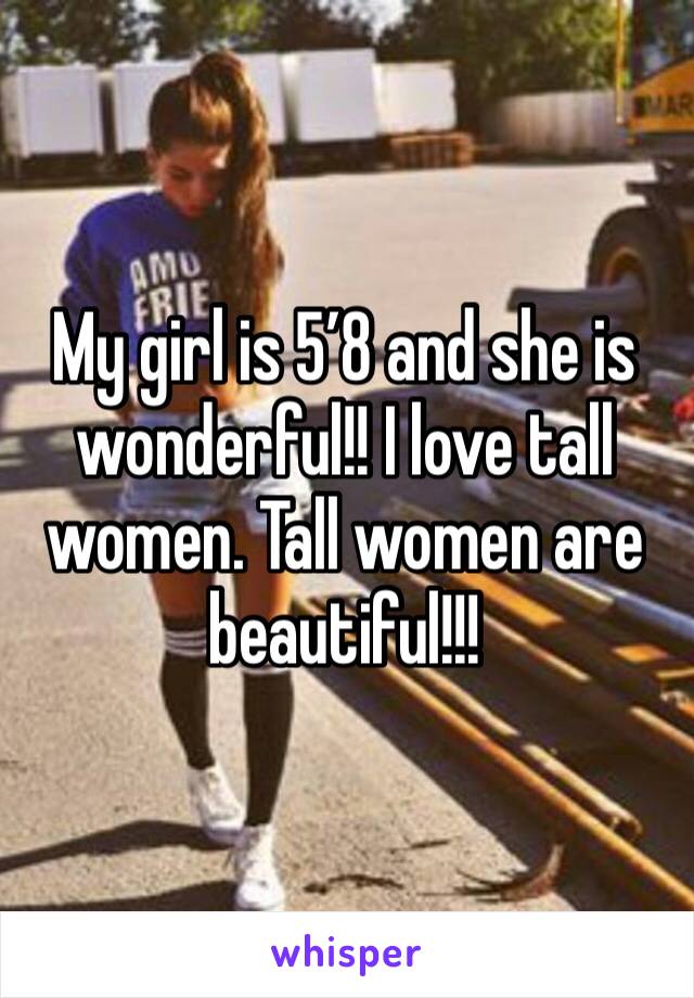 My girl is 5’8 and she is wonderful!! I love tall women. Tall women are beautiful!!!