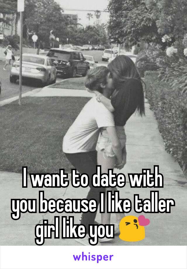 I want to date with you because I like taller girl like you 😘