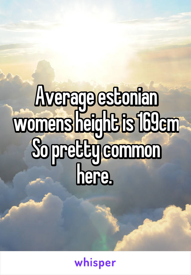 Average estonian womens height is 169cm
So pretty common here. 