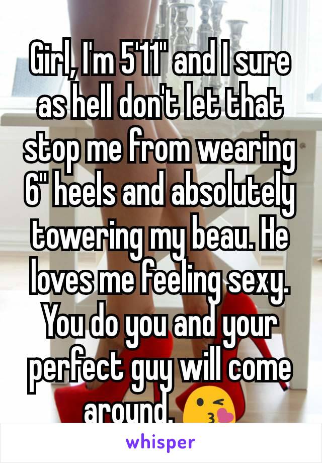 Girl, I'm 5'11" and I sure as hell don't let that stop me from wearing 6" heels and absolutely towering my beau. He loves me feeling sexy. You do you and your perfect guy will come around. 😘