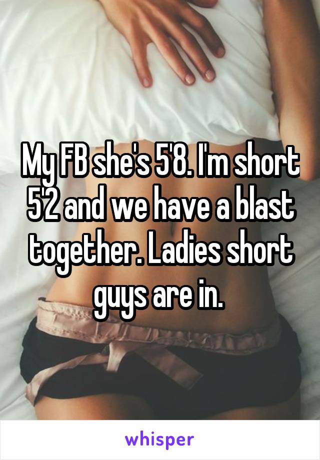 My FB she's 5'8. I'm short 5'2 and we have a blast together. Ladies short guys are in. 