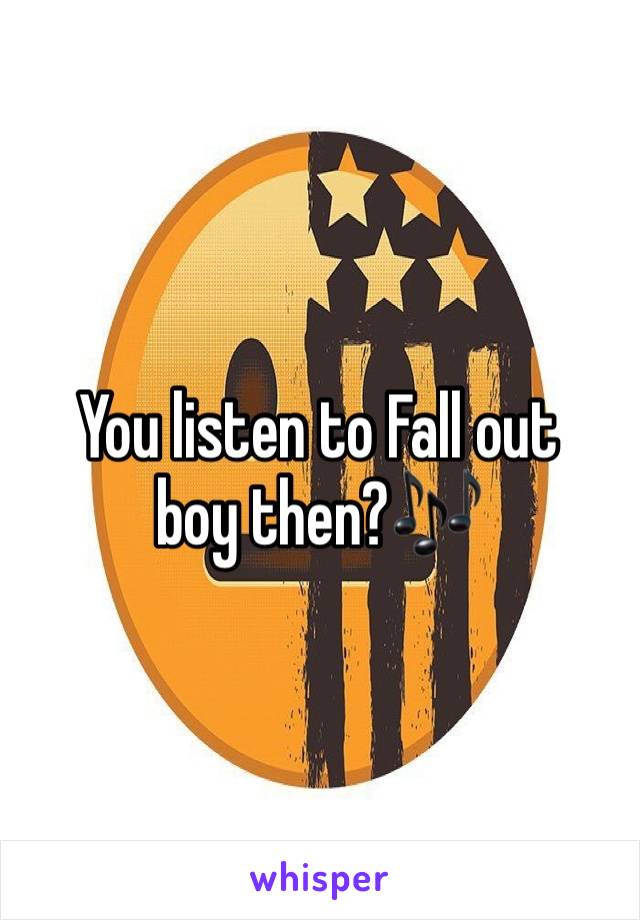 You listen to Fall out boy then?🎶