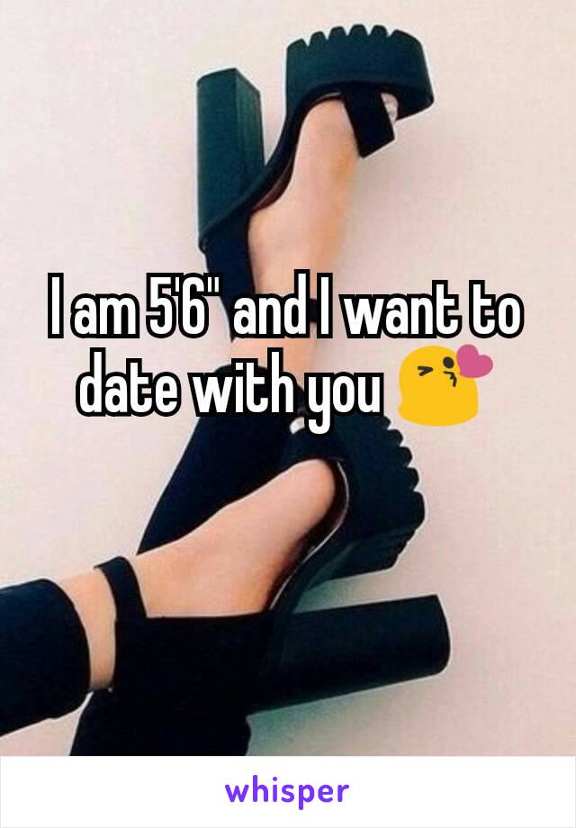 I am 5'6" and I want to date with you 😘