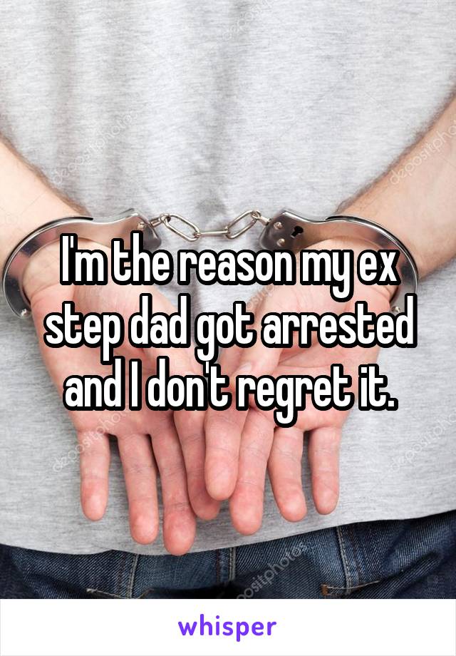 I'm the reason my ex step dad got arrested and I don't regret it.