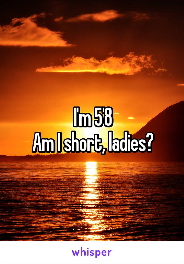 I'm 5'8
Am I short, ladies?