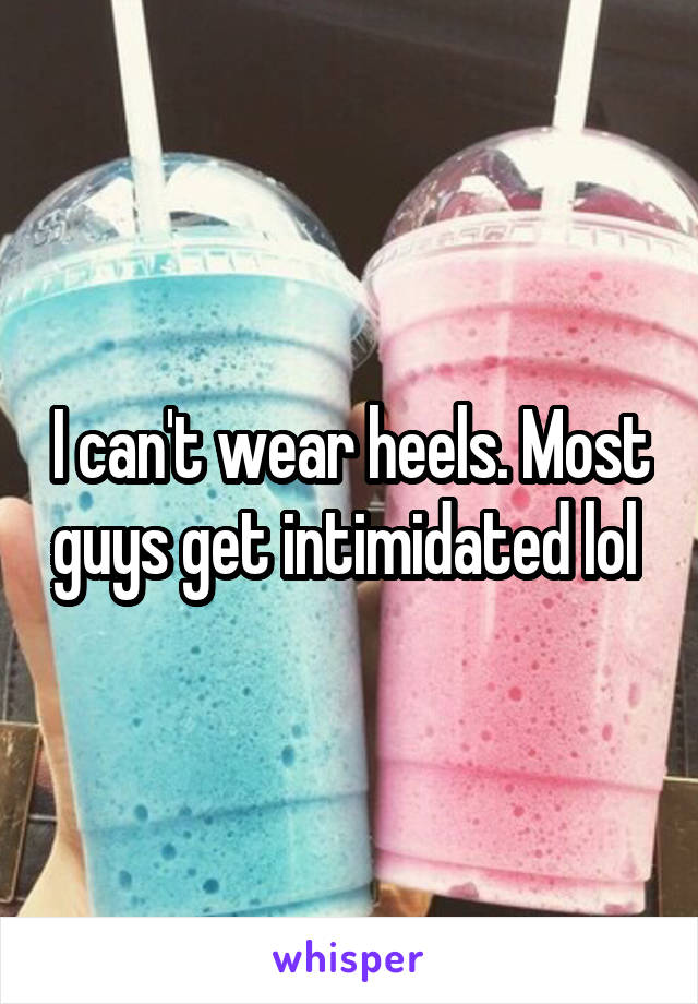 I can't wear heels. Most guys get intimidated lol 