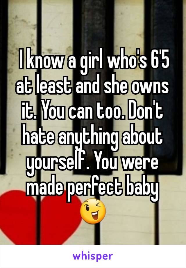  I know a girl who's 6'5 at least and she owns it. You can too. Don't hate anything about yourself. You were made perfect baby 😉