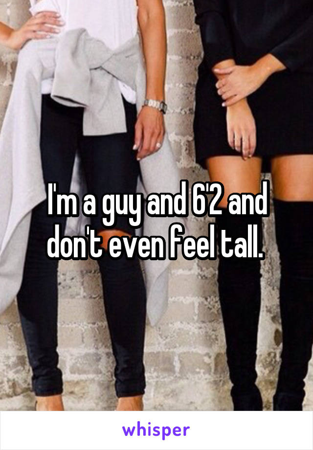 I'm a guy and 6'2 and don't even feel tall. 